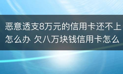 恶意透支8万元的信用卡还不上怎么办 欠八万块钱信用卡怎么办