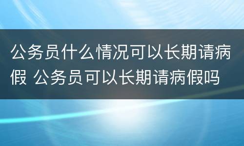 公务员什么情况可以长期请病假 公务员可以长期请病假吗