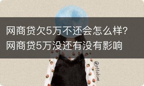 网商贷欠5万不还会怎么样？ 网商贷5万没还有没有影响