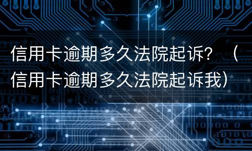 信用卡逾期多久法院起诉？（信用卡逾期多久法院起诉我）