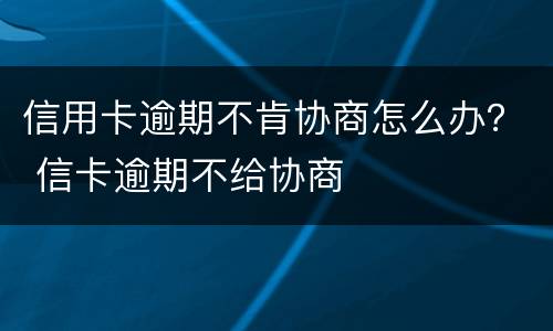 信用卡逾期不肯协商怎么办？ 信卡逾期不给协商