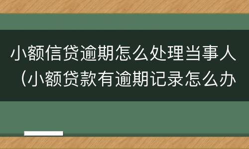 小额信贷逾期怎么处理当事人（小额贷款有逾期记录怎么办）