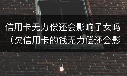 信用卡无力偿还会影响子女吗（欠信用卡的钱无力偿还会影响子女吗?）