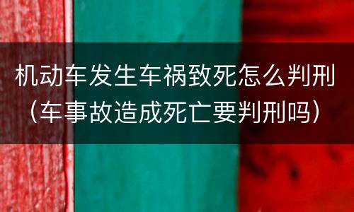 机动车发生车祸致死怎么判刑（车事故造成死亡要判刑吗）
