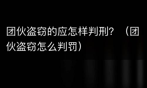 团伙盗窃的应怎样判刑？（团伙盗窃怎么判罚）