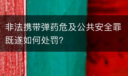 非法携带弹药危及公共安全罪既遂如何处罚？