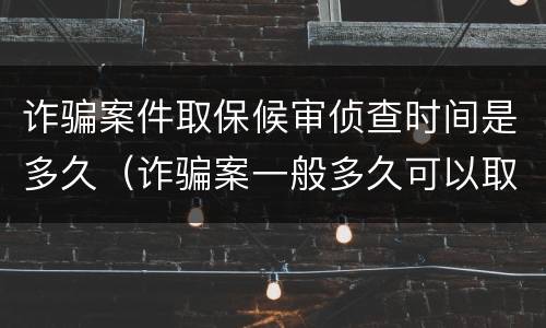 诈骗案件取保候审侦查时间是多久（诈骗案一般多久可以取保候审）