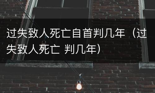 过失致人死亡自首判几年（过失致人死亡 判几年）