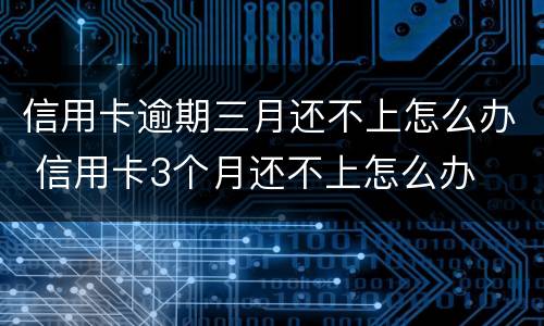 信用卡逾期三月还不上怎么办 信用卡3个月还不上怎么办