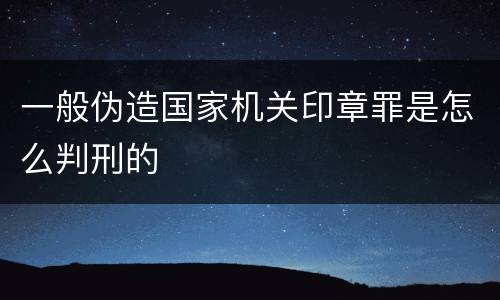 一般伪造国家机关印章罪是怎么判刑的