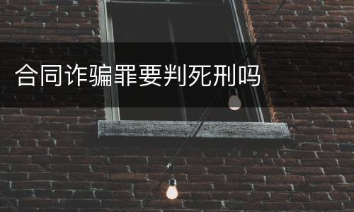 合同诈骗罪要判死刑吗