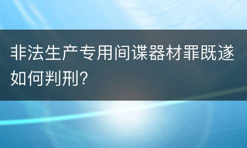 非法生产专用间谍器材罪既遂如何判刑?
