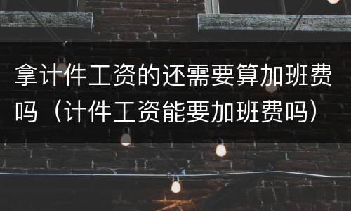 拿计件工资的还需要算加班费吗（计件工资能要加班费吗）