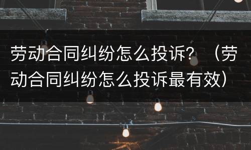 劳动合同纠纷怎么投诉？（劳动合同纠纷怎么投诉最有效）