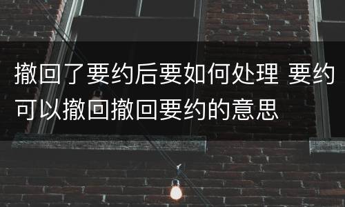 撤回了要约后要如何处理 要约可以撤回撤回要约的意思