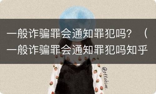 一般诈骗罪会通知罪犯吗？（一般诈骗罪会通知罪犯吗知乎）