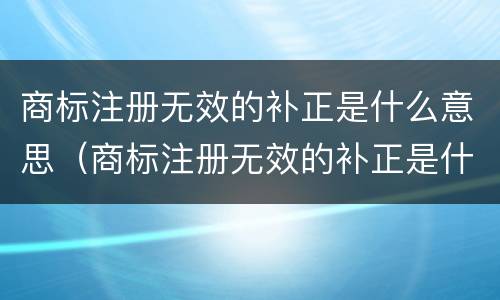 商标注册无效的补正是什么意思（商标注册无效的补正是什么意思啊）
