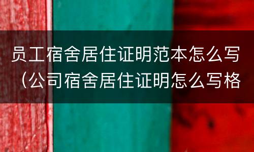 员工宿舍居住证明范本怎么写（公司宿舍居住证明怎么写格式）