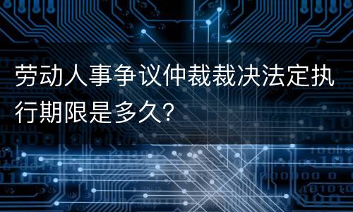 劳动人事争议仲裁裁决法定执行期限是多久？