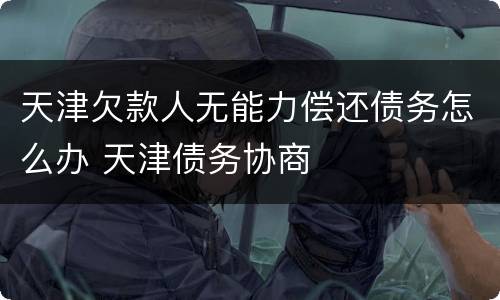 天津欠款人无能力偿还债务怎么办 天津债务协商