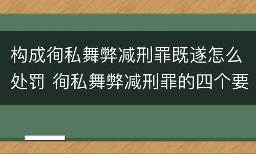 构成徇私舞弊减刑罪既遂怎么处罚 徇私舞弊减刑罪的四个要件
