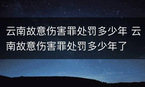 云南故意伤害罪处罚多少年 云南故意伤害罪处罚多少年了