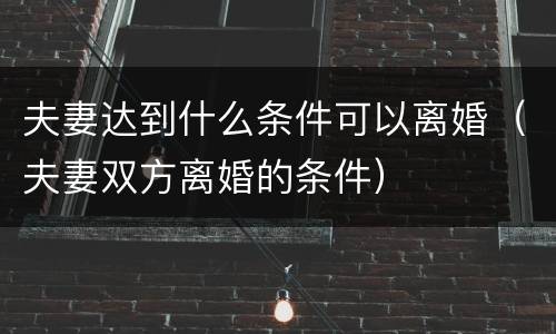 夫妻达到什么条件可以离婚（夫妻双方离婚的条件）