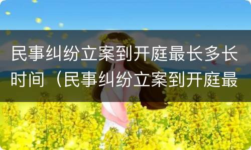 民事纠纷立案到开庭最长多长时间（民事纠纷立案到开庭最长多长时间结束）