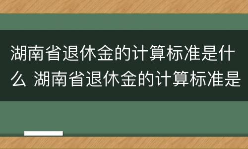 湖南省退休金的计算标准是什么 湖南省退休金的计算标准是什么呢