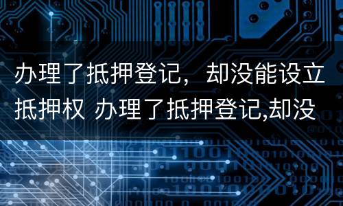 办理了抵押登记，却没能设立抵押权 办理了抵押登记,却没能设立抵押权怎么办