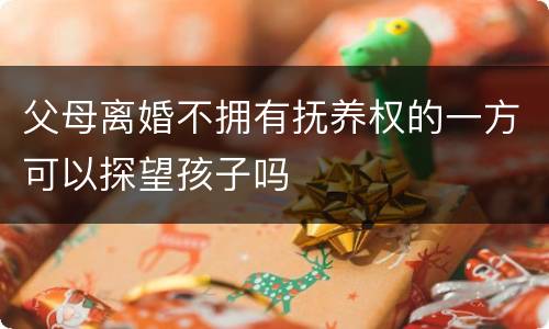 父母离婚不拥有抚养权的一方可以探望孩子吗