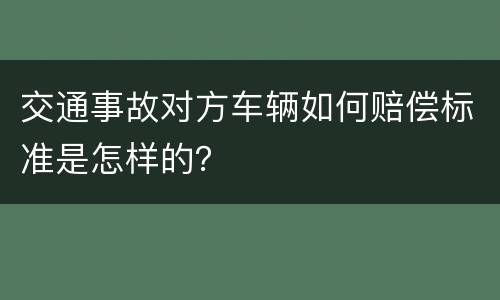 交通事故对方车辆如何赔偿标准是怎样的？