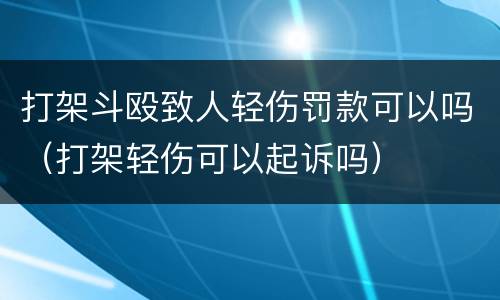 打架斗殴致人轻伤罚款可以吗（打架轻伤可以起诉吗）