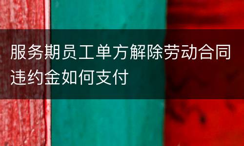服务期员工单方解除劳动合同违约金如何支付