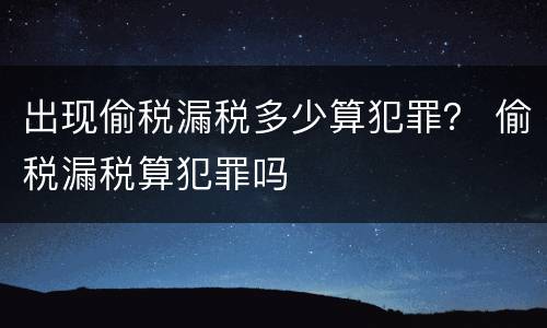 出现偷税漏税多少算犯罪？ 偷税漏税算犯罪吗