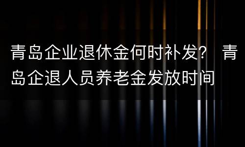 青岛企业退休金何时补发？ 青岛企退人员养老金发放时间