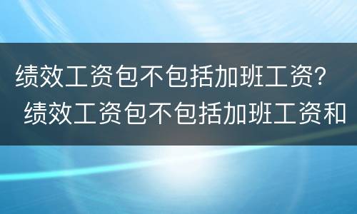 绩效工资包不包括加班工资？ 绩效工资包不包括加班工资和加班费