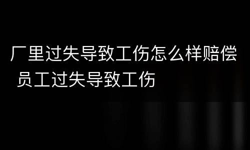 厂里过失导致工伤怎么样赔偿 员工过失导致工伤