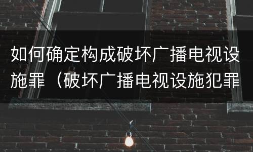 如何确定构成破坏广播电视设施罪（破坏广播电视设施犯罪）