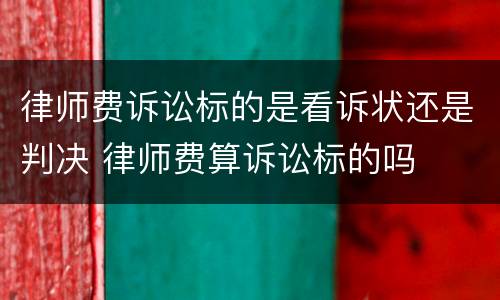 律师费诉讼标的是看诉状还是判决 律师费算诉讼标的吗