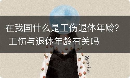 在我国什么是工伤退休年龄？ 工伤与退休年龄有关吗
