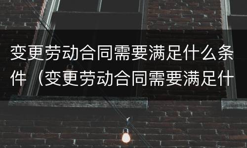 变更劳动合同需要满足什么条件（变更劳动合同需要满足什么条件才能生效）
