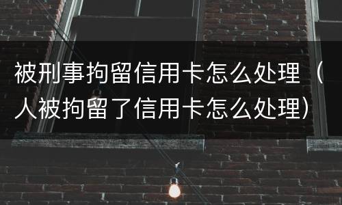 被刑事拘留信用卡怎么处理（人被拘留了信用卡怎么处理）