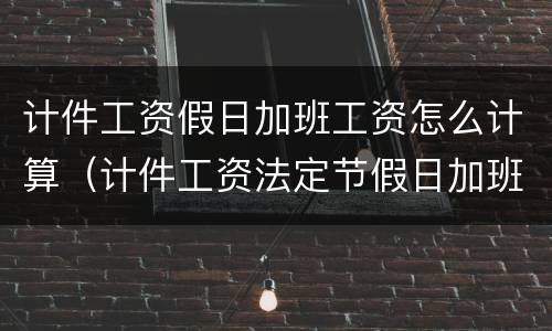 计件工资假日加班工资怎么计算（计件工资法定节假日加班费怎么算）