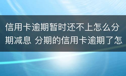 信用卡逾期暂时还不上怎么分期减息 分期的信用卡逾期了怎么办