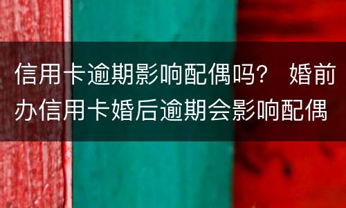 信用卡逾期影响配偶吗？ 婚前办信用卡婚后逾期会影响配偶吗