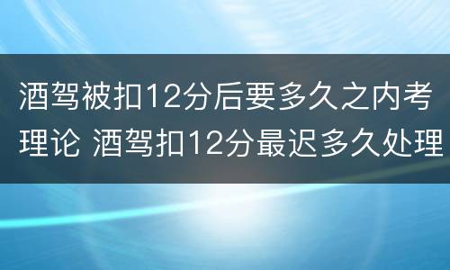 酒驾被扣12分后要多久之内考理论 酒驾扣12分最迟多久处理
