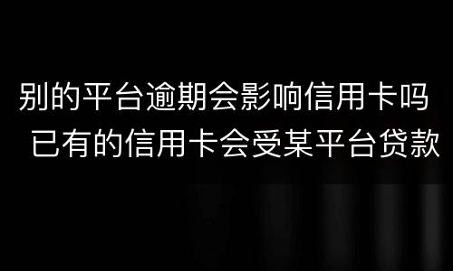 别的平台逾期会影响信用卡吗 已有的信用卡会受某平台贷款逾期的影响吗