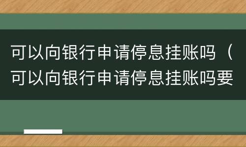 可以向银行申请停息挂账吗（可以向银行申请停息挂账吗要多久）