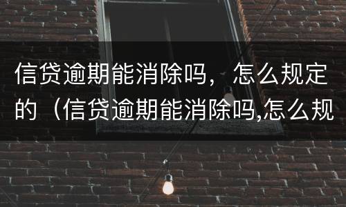 信贷逾期能消除吗，怎么规定的（信贷逾期能消除吗,怎么规定的呢）